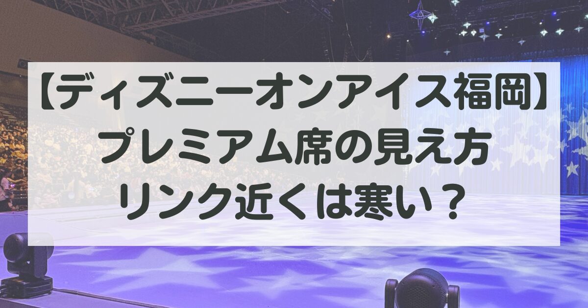 【ディズニーオンアイス福岡】プレミアム席の見え方・リンク近くは寒い？