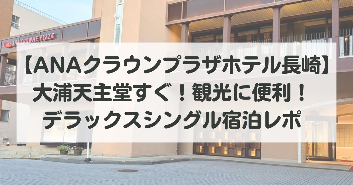 【ANAクラウンプラザホテル長崎グラバーヒル】大浦天主堂すぐ！観光に便利なデラックスシングル宿泊レポ