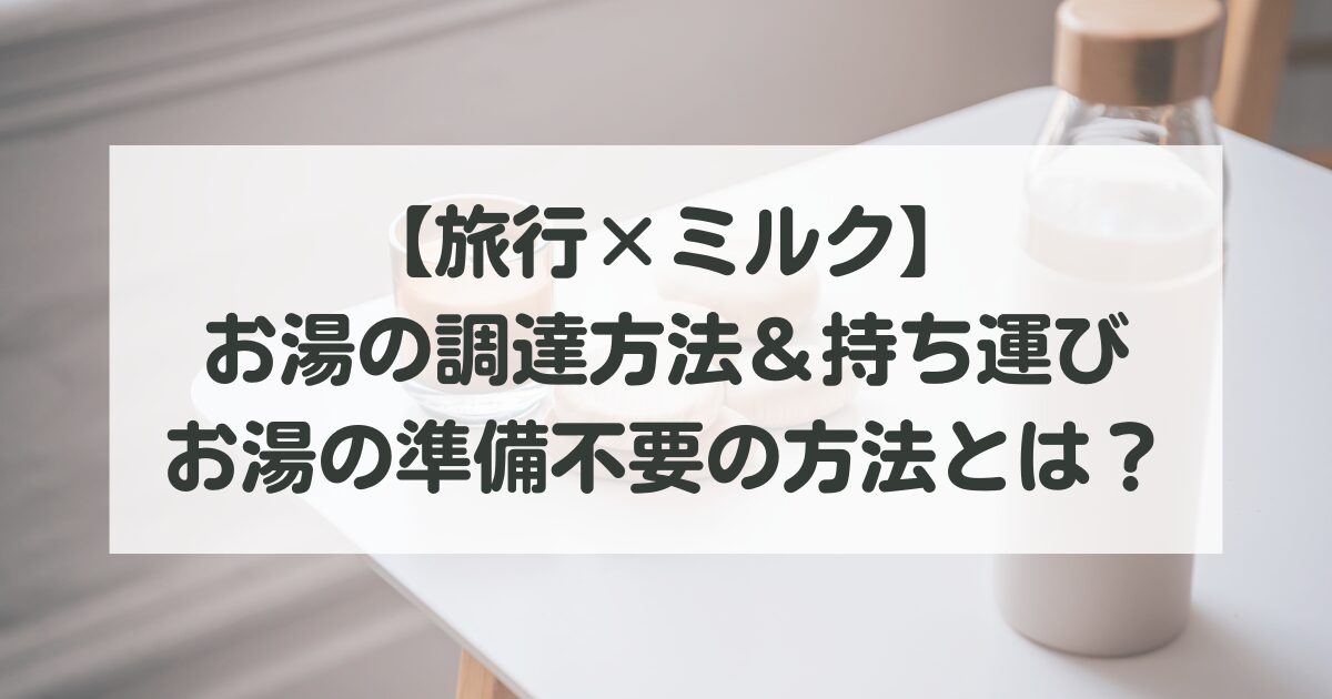 【旅行×ミルク】お湯の準備どうする?調達方法&持ち運び、お湯の準備不要の方法とは?