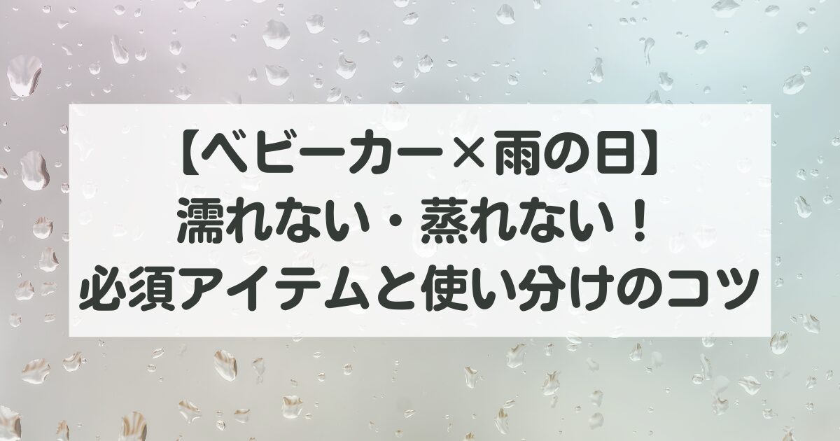 【ベビーカー×雨の日】濡れない・蒸れない対策完全ガイド！必須アイテムと使い分けのコツ