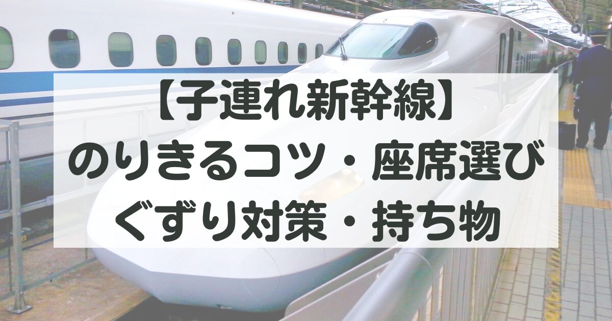 【子連れ新幹線】乗り切るコツ・座席選び・ぐずり対策・持ち物