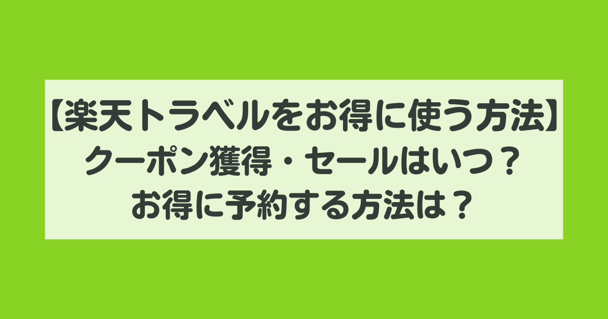 【楽天トラベルをお得に使い倒す方法】クーポン獲得・セールはいつ?お得に予約する方法は?