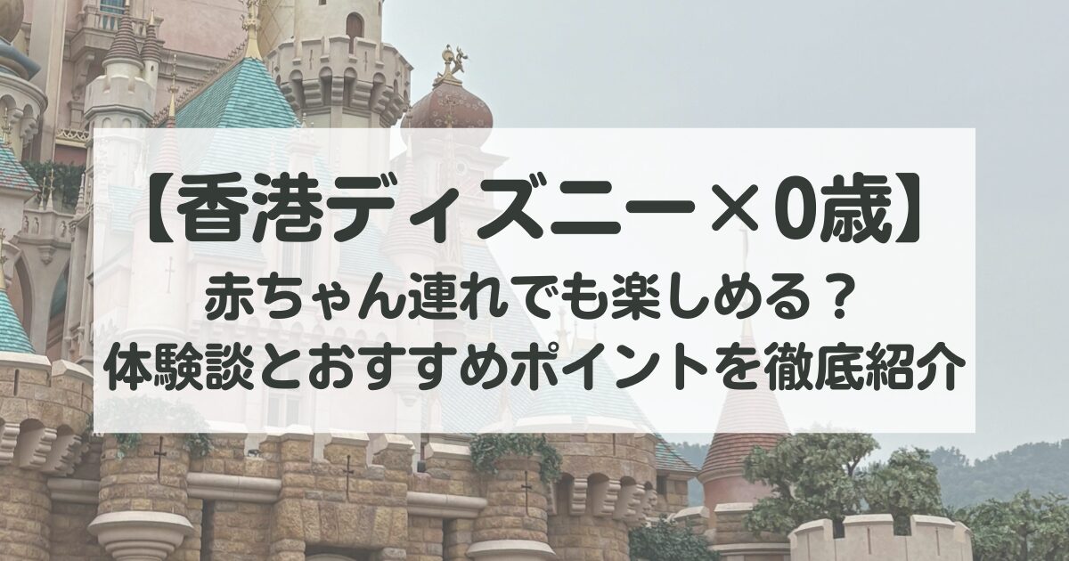 【香港ディズニー×0歳】赤ちゃん連れでも楽しめる？体験談とおすすめポイントを徹底紹介